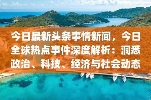 今日国内新闻最新消息，聚焦经济、科技与社会发展动态